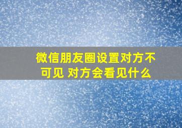 微信朋友圈设置对方不可见 对方会看见什么